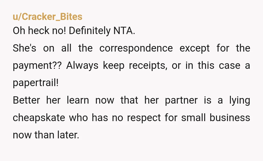 u/Cracker_Bites Oh heck no! Definitely NTA. She's on all the correspondence except for the payment?? Always keep receipts, or in this case a papertrail! Better her learn now that her...