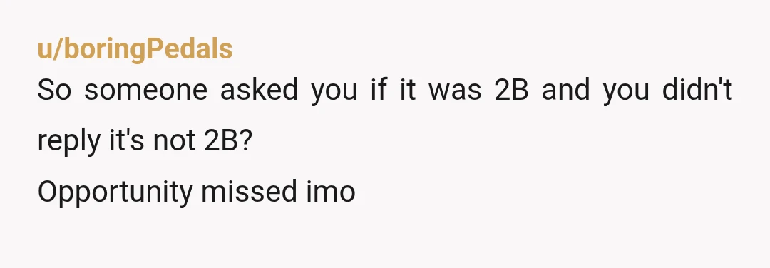 u/boringPedals
So someone asked you if it was 2B and you didn't reply it's not 2B?
Opportunity missed imo