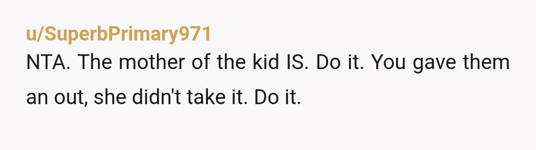 u/SuperbPrimary971 NTA. The mother of the kid IS. Do it. You gave them an out, she didn't take it. Do it.