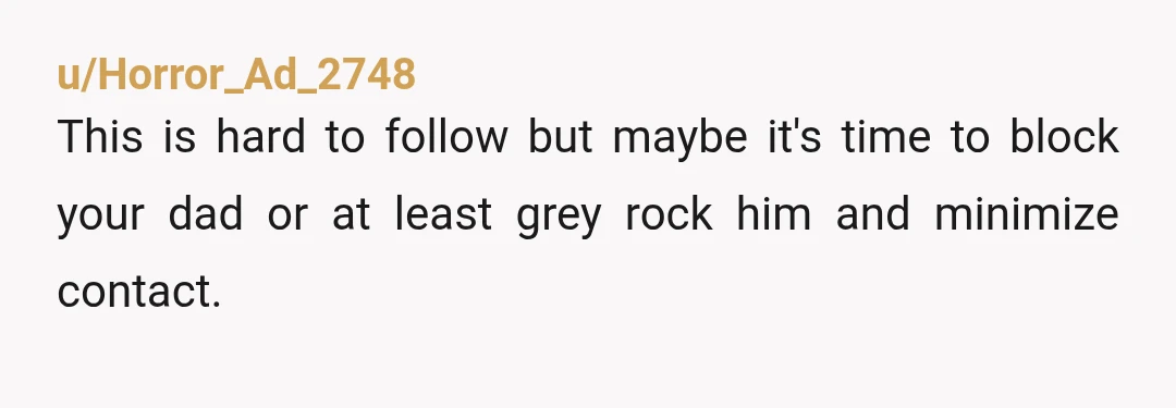 u/Horror_Ad_2748 This is hard to follow but maybe it's time to block your dad or at least grey rock him and minimize contact.