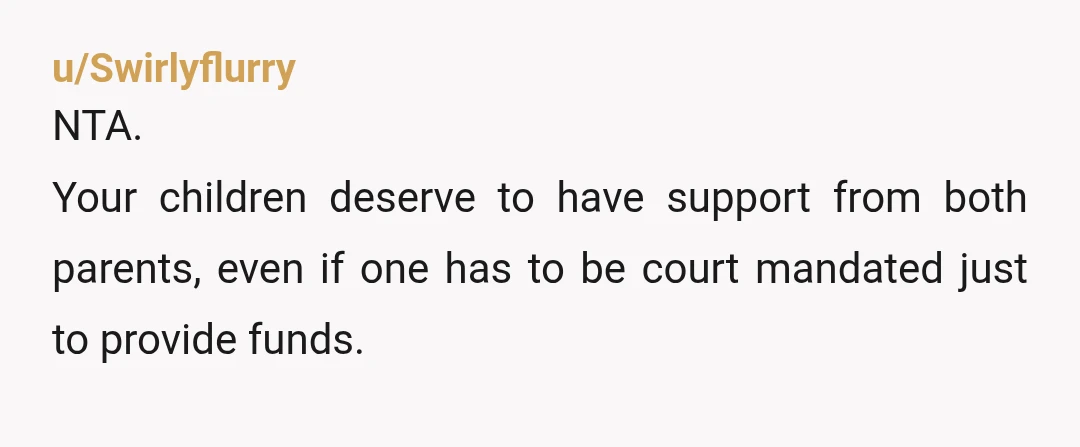 u/Swirlyflurry
NTA.
Your children deserve to have support from both parents, even if one has to be court mandated just to provide funds.