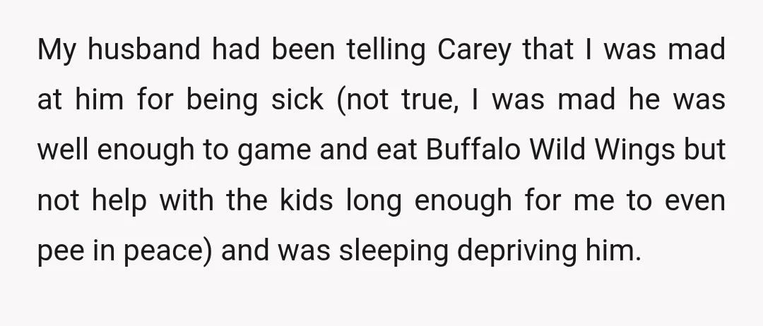 My husband had been telling Carey that I was mad at him for being sick (not true, I was mad he was well enough to game and eat Buffalo Wild...