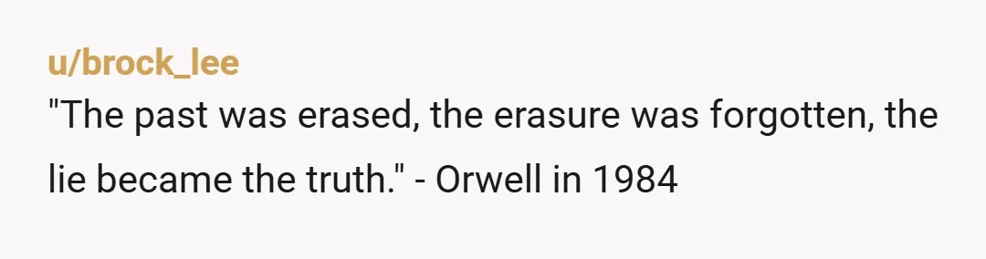 u/brock_lee "The past was erased, the erasure was forgotten, the lie became the truth." - Orwell in 1984