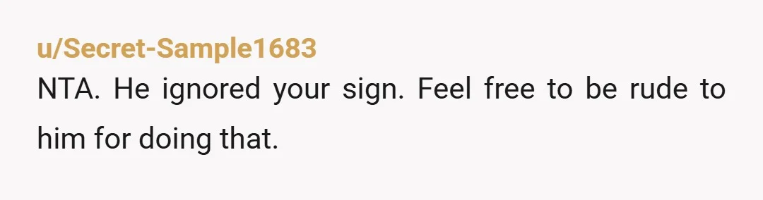 u/Secret-Sample1683
NTA.  He ignored your sign.  Feel free to be rude to him for doing that.