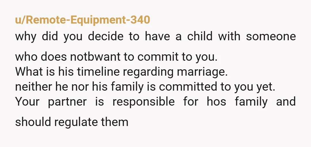 u/Remote-Equipment-340 why did you decide to have a child with someone who does notbwant to commit to you. What is his timeline regarding marriage. neither he nor his family is...