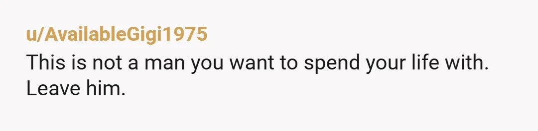 u/AvailableGigi1975
This is not a man you want to spend your life with.
Leave him.