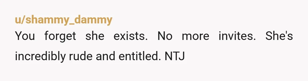 u/shammy_dammy
You forget she exists.  No more invites.  She's incredibly rude and entitled.    NTJ