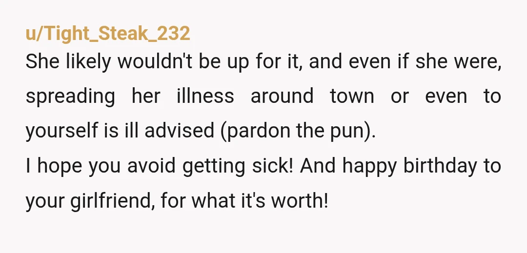u/Tight_Steak_232 She likely wouldn't be up for it, and even if she were, spreading her illness around town or even to yourself is ill advised (pardon the pun). I hope...
