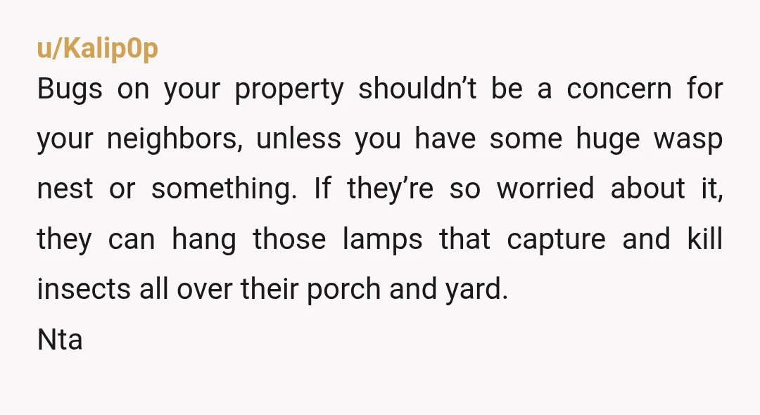 u/Beabettame NTA, I absolutely despise spiders, but I defend through the teeth your right to have and protect them. Also pesticides kill not just wasps, but bees and many others...