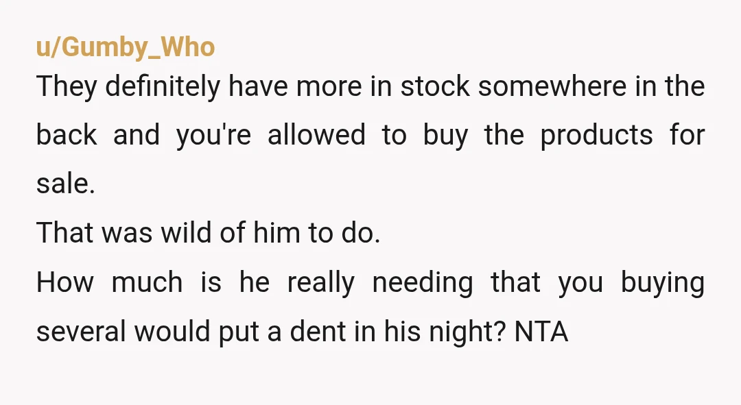 u/wanderingstorm NTA I mean could you have put a few of the packs back and waited to buy a whole bottle the next day at the drug store (which would...