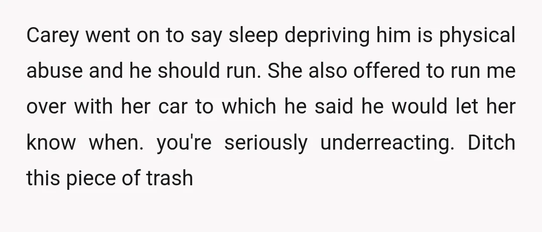 Carey went on to say sleep depriving him is physical abuse and he should run. She also offered to run me over with her car to which he said he...