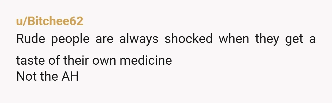 u/Bitchee62 Rude people are always shocked when they get a taste of their own medicine Not the AH