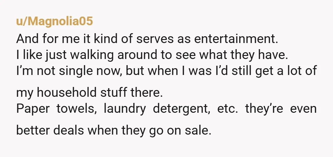 u/Magnolia05 And for me it kind of serves as entertainment. I like just walking around to see what they have. I’m not single now, but when I was I’d still...
