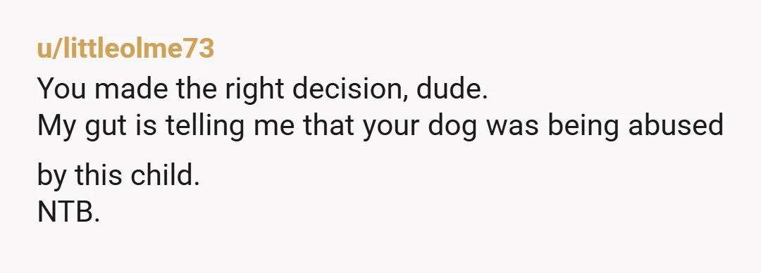u/littleolme73
You made the right decision, dude.
My gut is telling me that your dog was being abused by this child.
NTB.