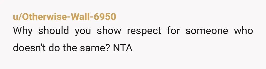 u/Otherwise-Wall-6950
Why should you show respect for someone who doesn't do the same? NTA
