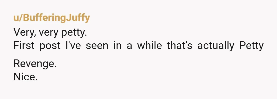 u/BufferingJuffy
Very, very petty.
First post I've seen in a while that's actually Petty Revenge.
Nice.