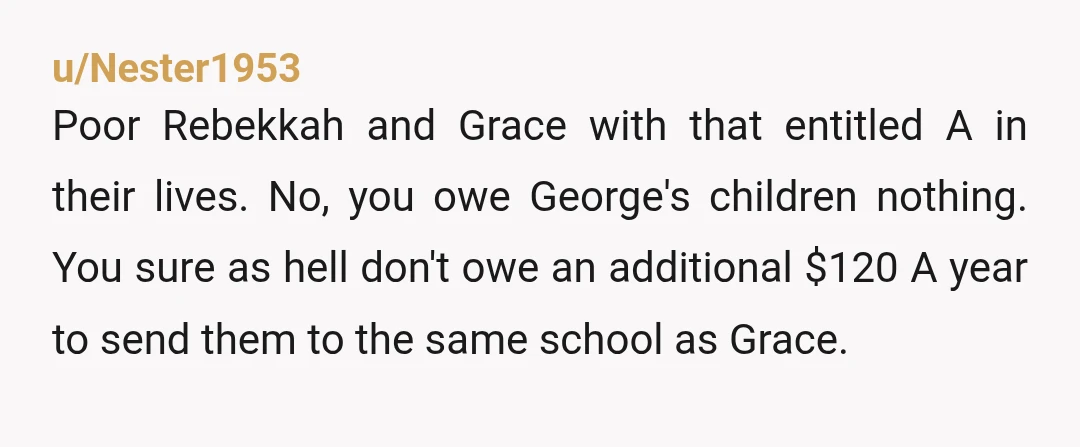 u/JustAnotherUser8432 NTA. I can see why George and his kids may be jealous but that is not on you, Rebecca or Grace to solve. I think it is ok that...