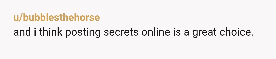 u/bubblesthehorse
and i think posting secrets online is a great choice.