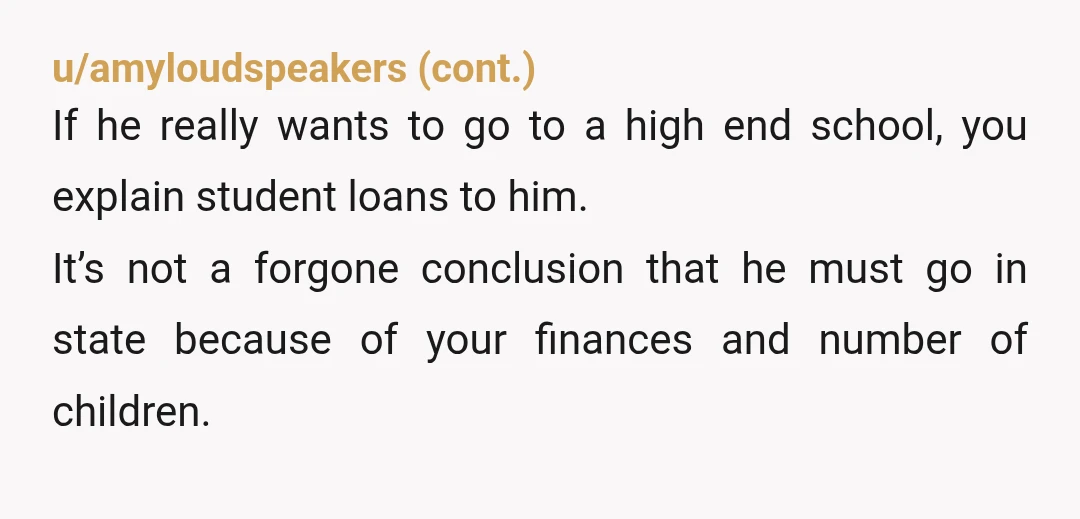 u/Ecstatic_Cobbler_264 NTA, I would even say that not having this conversation would be neglectful. Can he not apply for scholarships at all? Try in any case. But manage his expectations,...