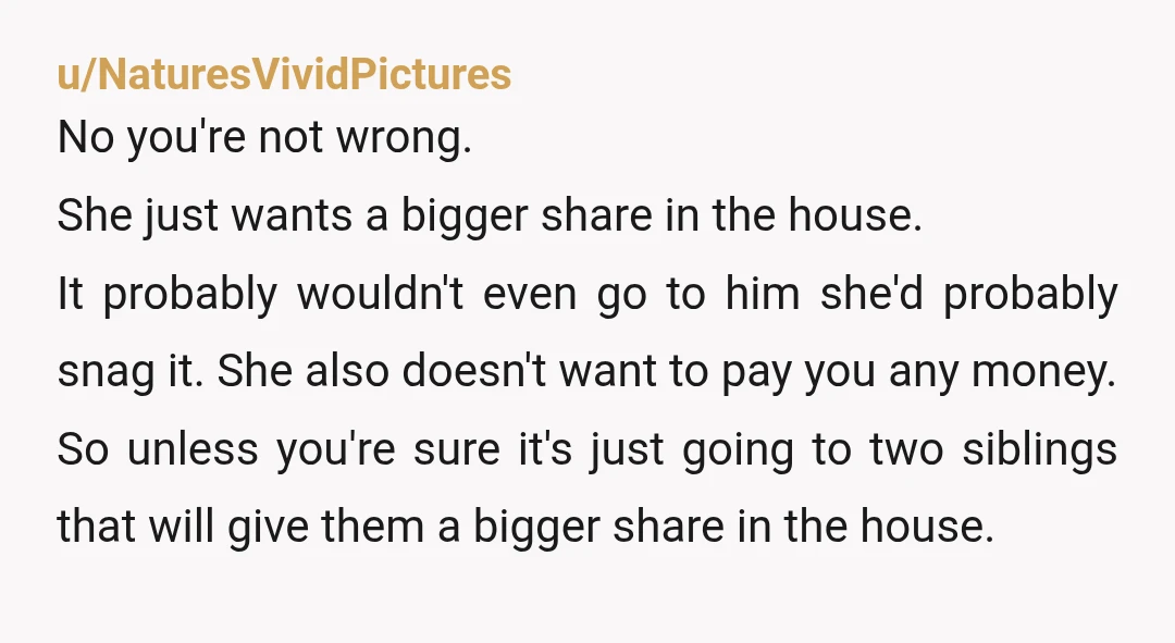 u/TheHammer987 Please look at her next time and ask her how it went when she gave him, his f-ing mom, her share of the lake house. And if she didn't,...
