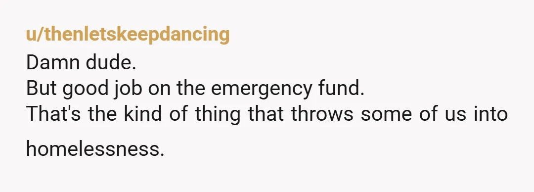 u/thenletskeepdancing Damn dude. But good job on the emergency fund. That's the kind of thing that throws some of us into homelessness.