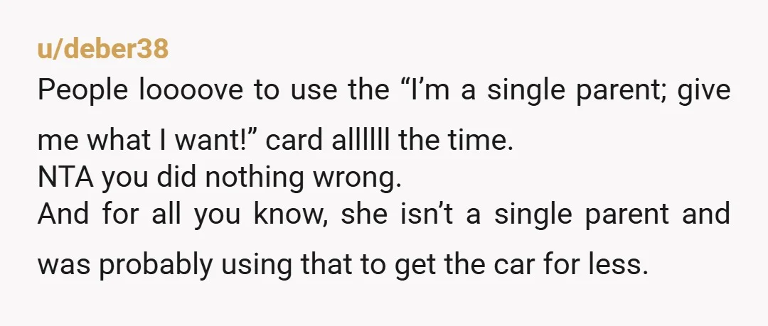 u/deber38 People loooove to use the “I’m a single parent; give me what I want!” card allllll the time. NTA you did nothing wrong. And for all you know, she...