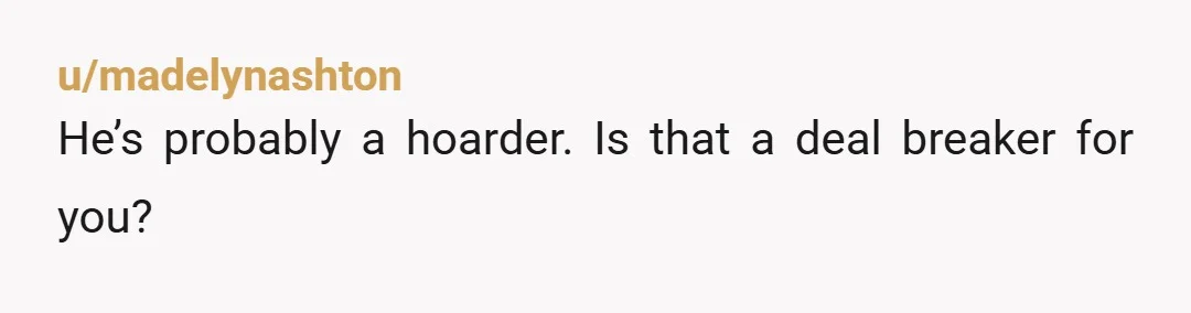 u/madelynashton
He’s probably a hoarder. Is that a deal breaker for you?
