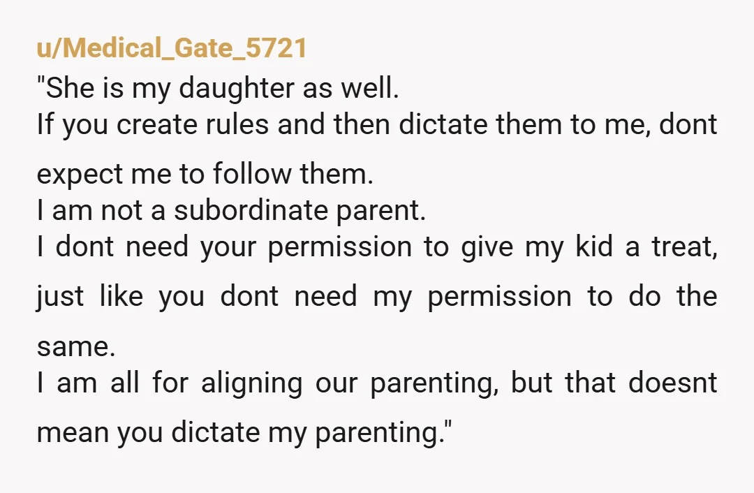 u/Medical_Gate_5721 "She is my daughter as well. If you create rules and then dictate them to me, dont expect me to follow them. I am not a subordinate parent. I...