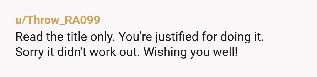u/Throw_RA099 Read the title only. You're justified for doing it. Sorry it didn't work out. Wishing you well!
