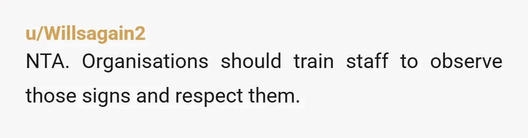 u/Willsagain2
NTA. Organisations should train staff to observe those signs and respect them.