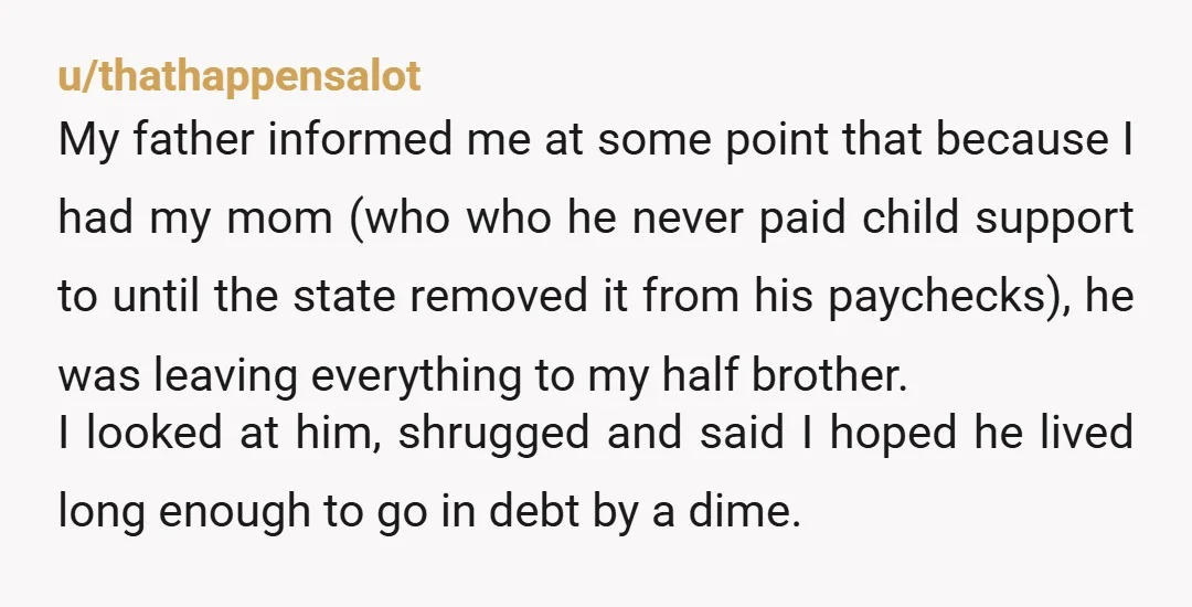 u/thathappensalot My father informed me at some point that because I had my mom (who who he never paid child support to until the state removed it from his paychecks),...
