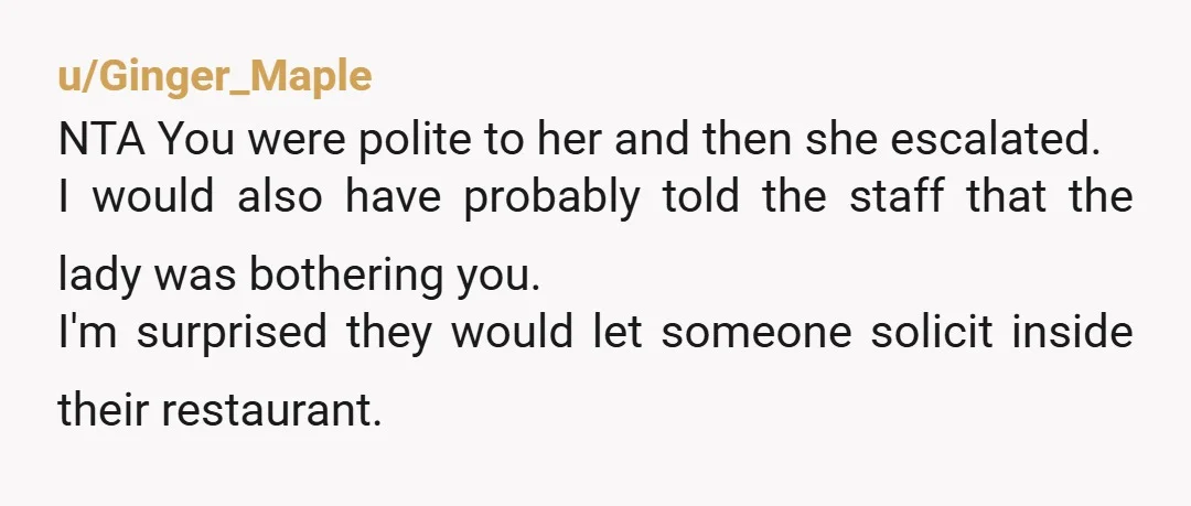 u/Ginger_Maple NTA You were polite to her and then she escalated. I would also have probably told the staff that the lady was bothering you. I'm surprised they would let...