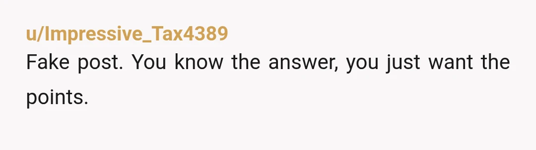 u/Impressive_Tax4389 Fake post. You know the answer, you just want the points.