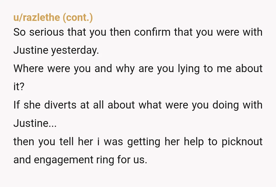 u/Ruthless_Bunny See, I would have texted a selfie of you and Justine back to her. How do you know she wasn’t with YOUR best friend picking out a ring for...
