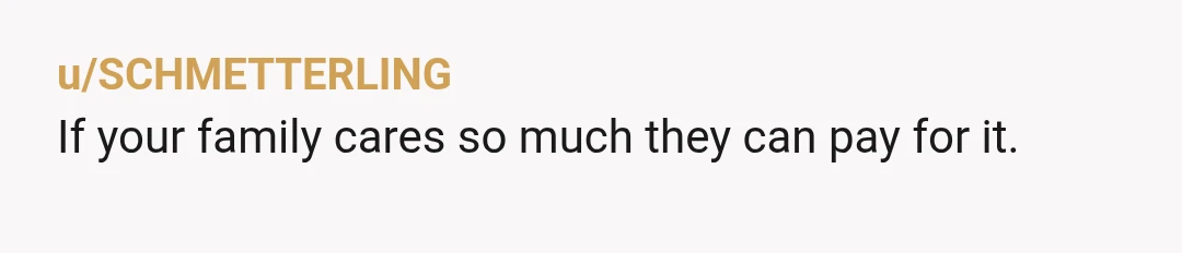 u/SCHMETTERLING
If your family cares so much they can pay for it. 