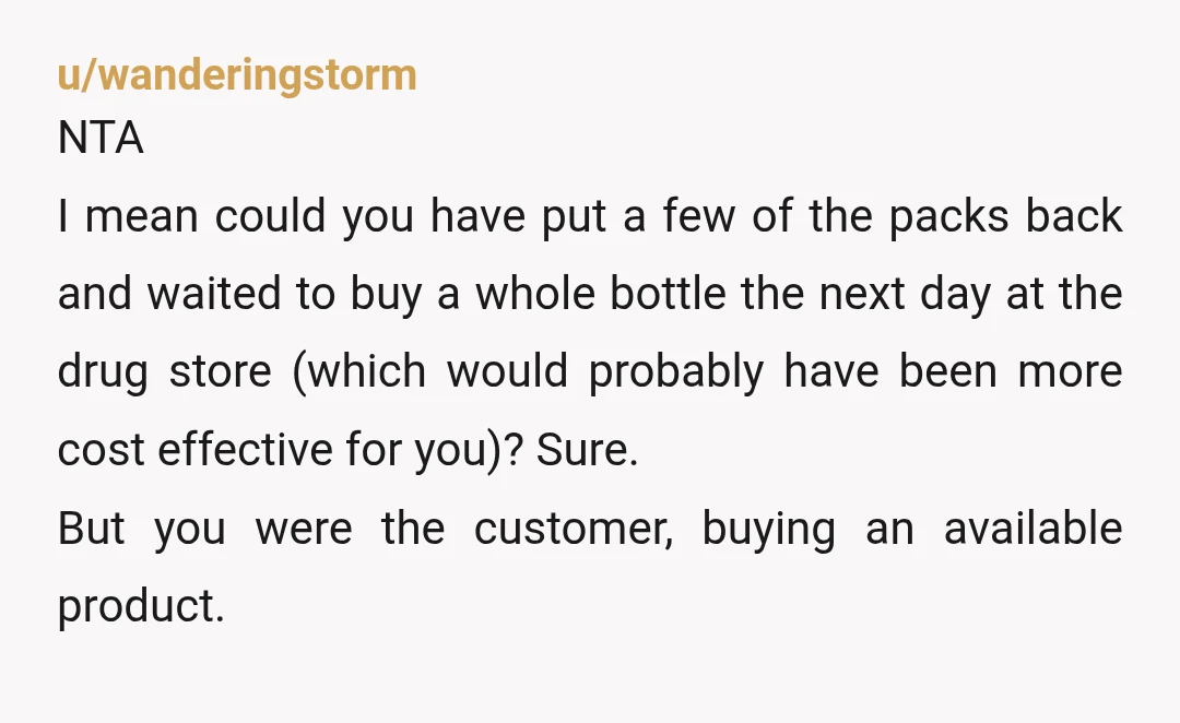 u/CrazyHead70 NTA. They were products on the shelf for sale. And you bought/paid for said products. If the clerk wanted them he should have bought/paid for them before you or...