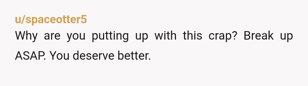 u/spaceotter5
Why are you putting up with this crap? Break up ASAP. You deserve better.