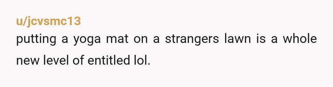 u/jcvsmc13
putting a yoga mat on a strangers lawn is a whole new level of entitled lol.
