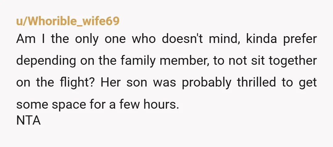 u/Whorible_wife69 Am I the only one who doesn't mind, kinda prefer depending on the family member, to not sit together on the flight? Her son was probably thrilled to get...