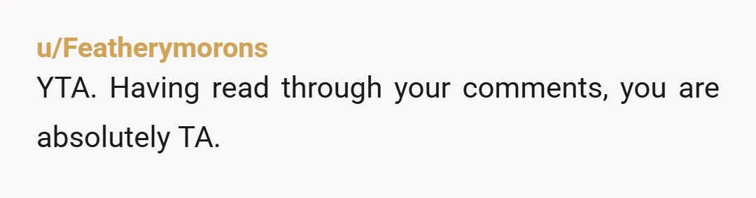 u/Featherymorons YTA. Having read through your comments, you are absolutely TA.