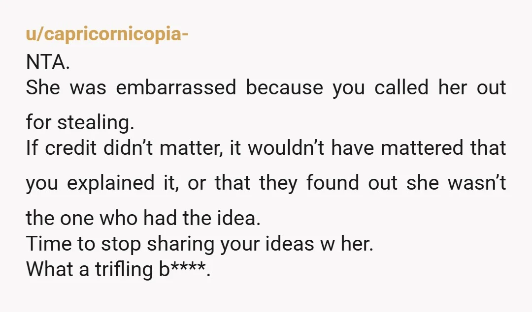 u/capricornicopia- NTA. She was embarrassed because you called her out for stealing. If credit didn’t matter, it wouldn’t have mattered that you explained it, or that they found out she...