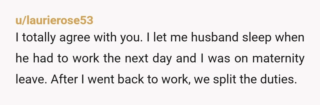 u/laurierose53 I totally agree with you. I let me husband sleep when he had to work the next day and I was on maternity leave. After I went back to...