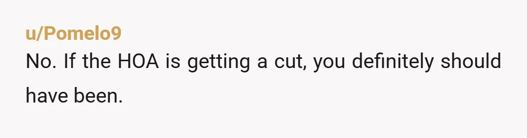 u/Pomelo9
No. If the HOA is getting a cut, you definitely should have been.
