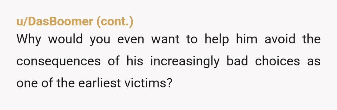 u/Odd-Conversation3860
NTA
Actions have consequences and he needs to face them