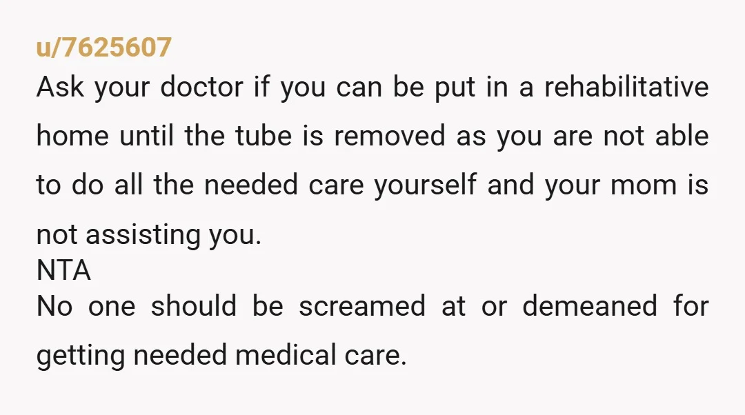 u/7625607 Ask your doctor if you can be put in a rehabilitative home until the tube is removed as you are not able to do all the needed care yourself...