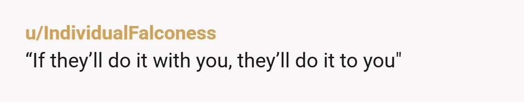 u/IndividualFalconess
“If they’ll do it with you, they’ll do it to you"