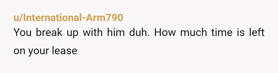u/International-Arm790
You break up with him duh. How much time is left on your lease