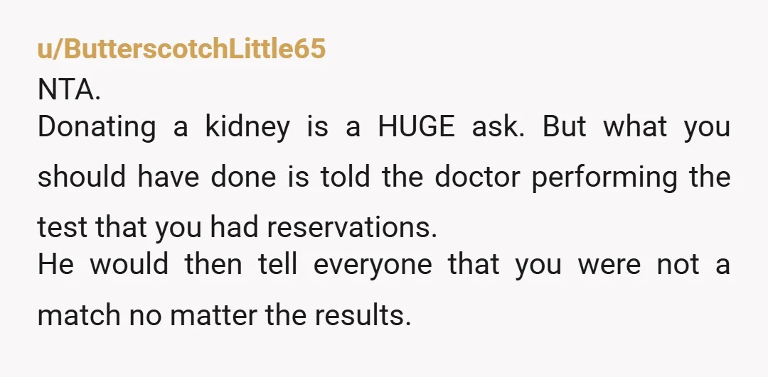 u/ButterscotchLittle65 NTA. Donating a kidney is a HUGE ask. But what you should have done is told the doctor performing the test that you had reservations. He would then tell...