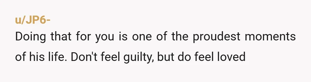 u/JP6-
Doing that for you is one of the proudest moments of his life. Don't feel guilty, but do feel loved