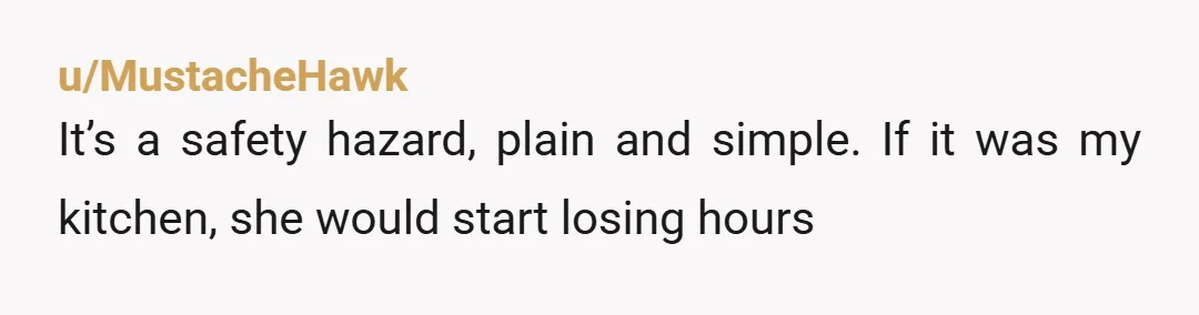 u/MustacheHawk
It’s a safety hazard, plain and simple. If it was my kitchen, she would start losing hours